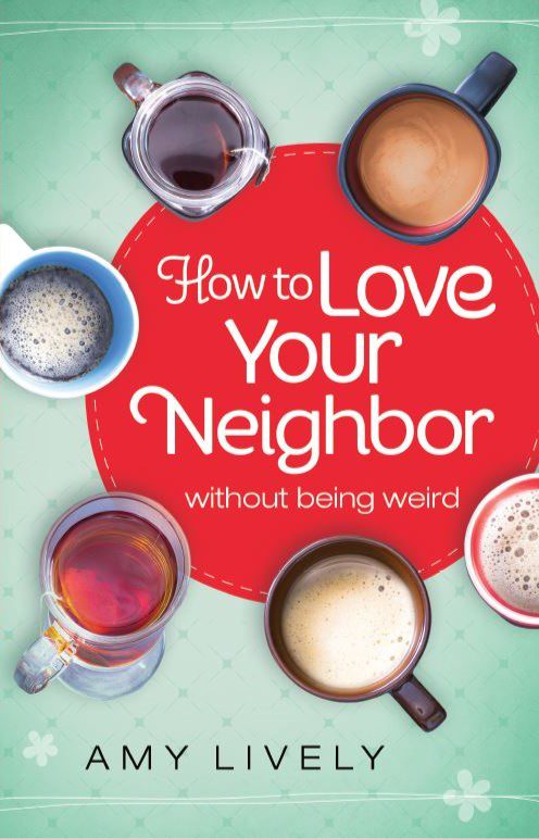 How to Love Your Neighbor Without Being Weird by Amy Lively How to Love Your Neighbor Without Being Weird by Amy Lively